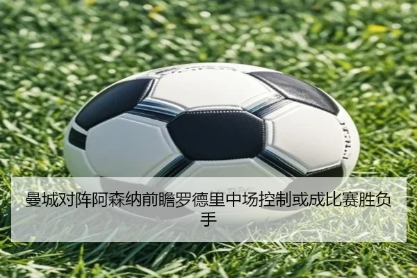 曼城对阵阿森纳前瞻罗德里中场控制或成比赛胜负手