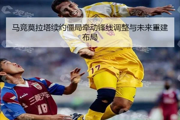 马竞莫拉塔续约僵局牵动锋线调整与未来重建布局