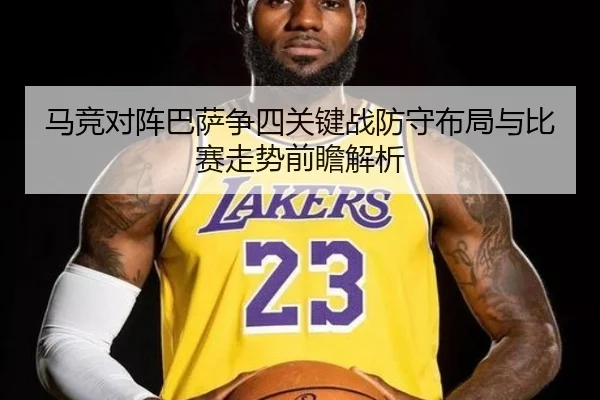 马竞对阵巴萨争四关键战防守布局与比赛走势前瞻解析