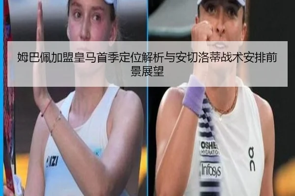 姆巴佩加盟皇马首季定位解析与安切洛蒂战术安排前景展望