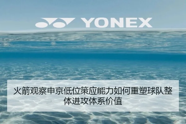 火箭观察申京低位策应能力如何重塑球队整体进攻体系价值