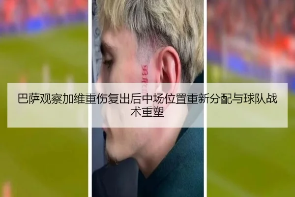 巴萨观察加维重伤复出后中场位置重新分配与球队战术重塑