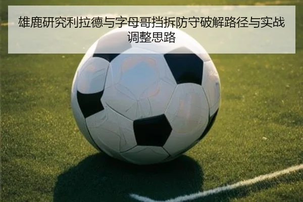 雄鹿研究利拉德与字母哥挡拆防守破解路径与实战调整思路