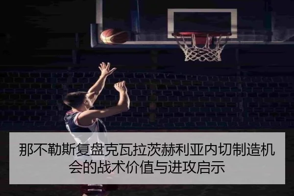 那不勒斯复盘克瓦拉茨赫利亚内切制造机会的战术价值与进攻启示
