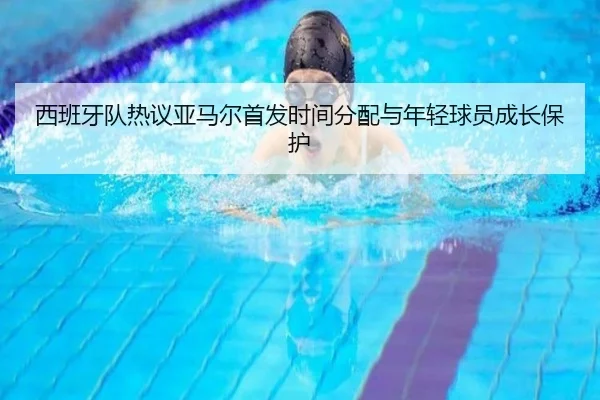 西班牙队热议亚马尔首发时间分配与年轻球员成长保护