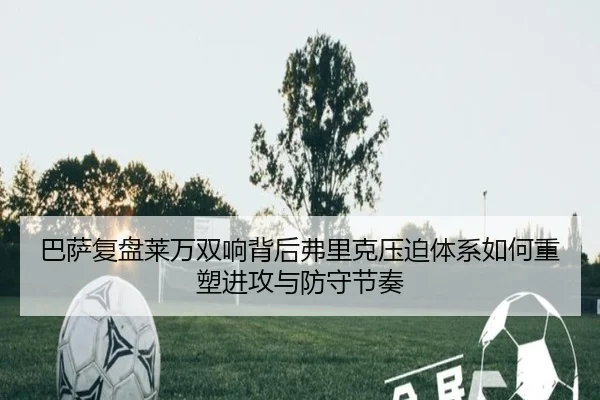 巴萨复盘莱万双响背后弗里克压迫体系如何重塑进攻与防守节奏