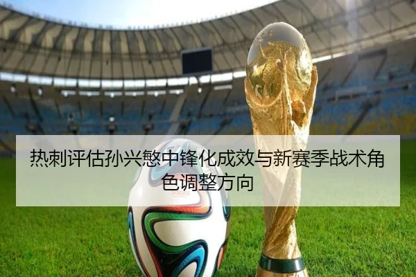 热刺评估孙兴慜中锋化成效与新赛季战术角色调整方向