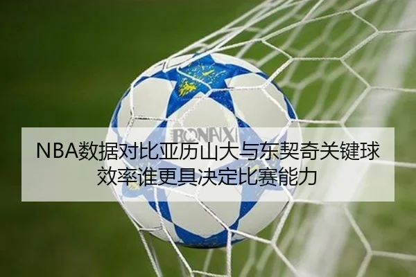 NBA数据对比亚历山大与东契奇关键球效率谁更具决定比赛能力
