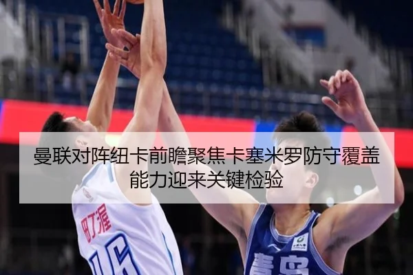 曼联对阵纽卡前瞻聚焦卡塞米罗防守覆盖能力迎来关键检验