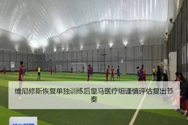 维尼修斯恢复单独训练后皇马医疗组谨慎评估复出节奏