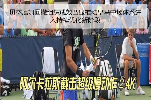贝林厄姆回撤组织成效凸显推动皇马中场体系进入持续优化新阶段